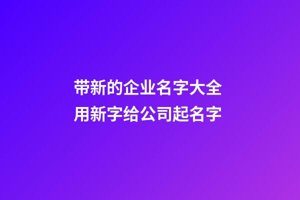 带新的企业名字大全 用新字给公司起名字-第1张-公司起名-玄机派
